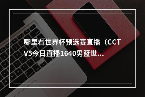 哪里看世界杯预选赛直播（CCTV5今日直播1640男篮世界杯预选赛中国澳大利亚）