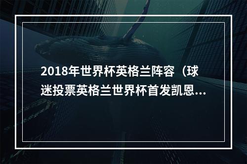 2018年世界杯英格兰阵容（球迷投票英格兰世界杯首发凯恩领衔锋线 托莫里顶替马奎尔）