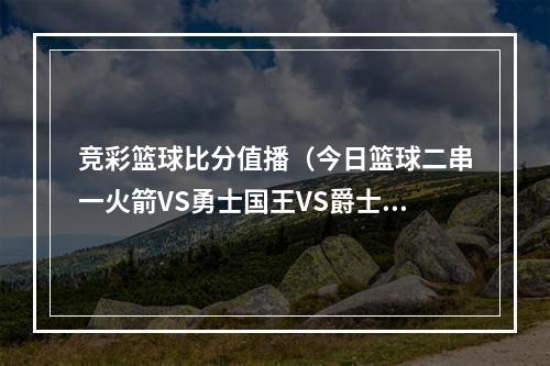 竞彩篮球比分值播（今日篮球二串一火箭VS勇士国王VS爵士）