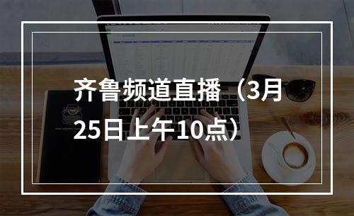 齐鲁频道直播（3月25日上午10点）