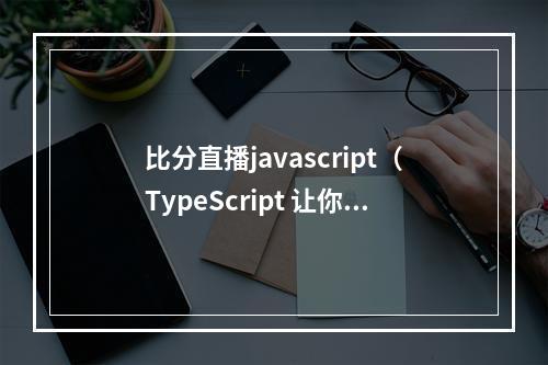 比分直播javascript（TypeScript 让你不会想用回 JavaScript）