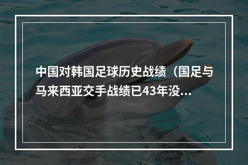 中国对韩国足球历史战绩（国足与马来西亚交手战绩已43年没输给过对手）