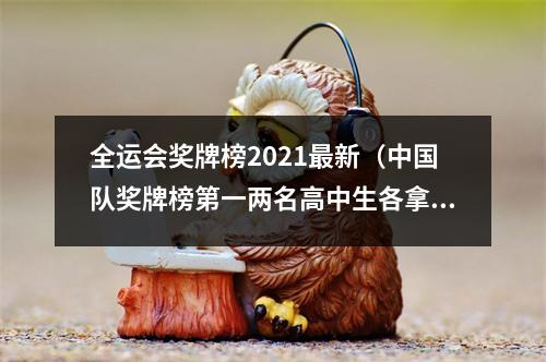 全运会奖牌榜2021最新（中国队奖牌榜第一两名高中生各拿2金）