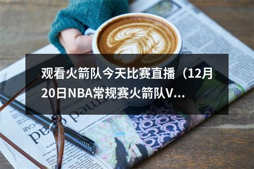 观看火箭队今天比赛直播（12月20日NBA常规赛火箭队VS奇才队直播 附直播时间网址）