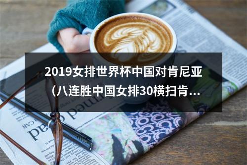 2019女排世界杯中国对肯尼亚（八连胜中国女排30横扫肯尼亚队）