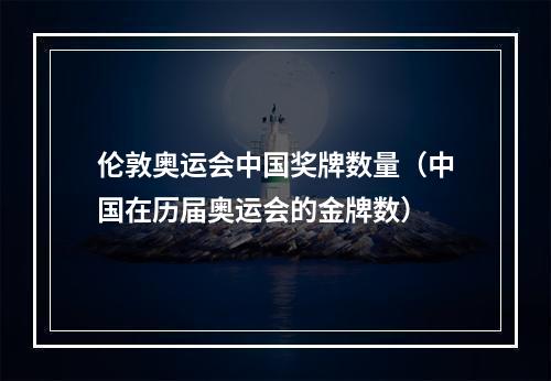 伦敦奥运会中国奖牌数量（中国在历届奥运会的金牌数）