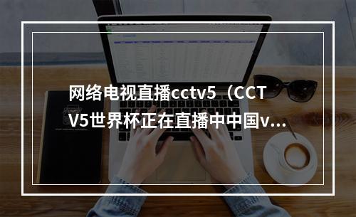 网络电视直播cctv5（CCTV5世界杯正在直播中中国vs南苏丹全程高清观看）