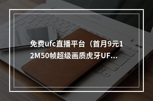 免费ufc直播平台（首月9元12M50帧超级画质虎牙UFC上线）