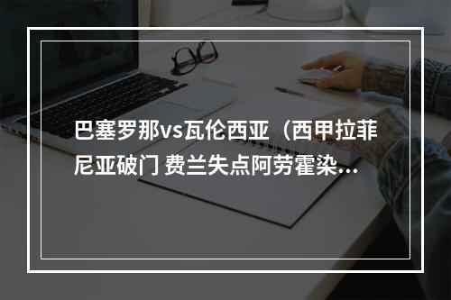 巴塞罗那vs瓦伦西亚（西甲拉菲尼亚破门 费兰失点阿劳霍染红 十人巴萨10瓦伦西亚领跑）