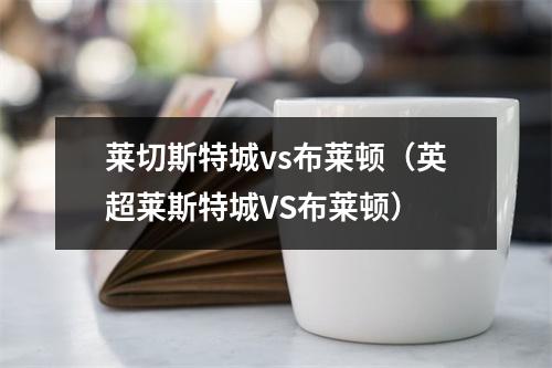 莱切斯特城vs布莱顿（英超莱斯特城VS布莱顿）