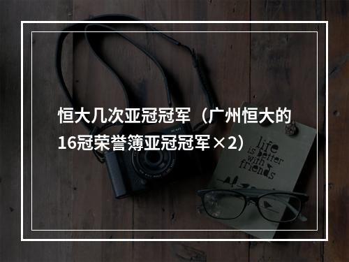 恒大几次亚冠冠军（广州恒大的16冠荣誉簿亚冠冠军×2）