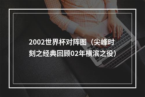 2002世界杯对阵图（尖峰时刻之经典回顾02年横滨之役）