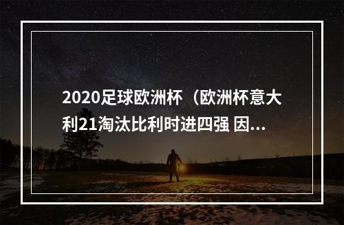 2020足球欧洲杯（欧洲杯意大利21淘汰比利时进四强 因西涅世界波 卢卡库点射）