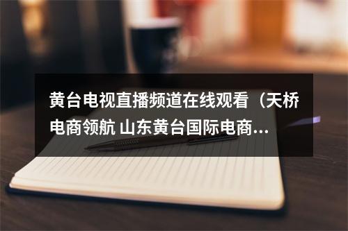 黄台电视直播频道在线观看（天桥电商领航 山东黄台国际电商产业园获评国家电子商务示范基地）