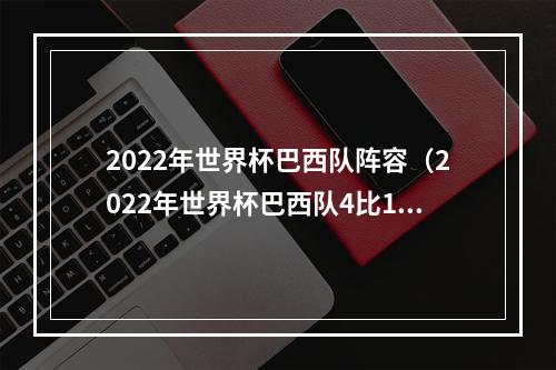 2022年世界杯巴西队阵容（2022年世界杯巴西队4比1战胜韩国队）