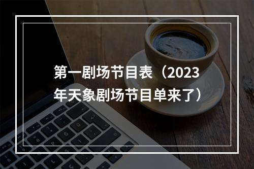 第一剧场节目表（2023年天象剧场节目单来了）