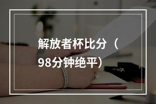 解放者杯比分（98分钟绝平）