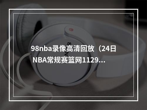 98nba录像高清回放（24日 NBA常规赛篮网11298猛龙 欧文29分轻取猛龙 全场回放）