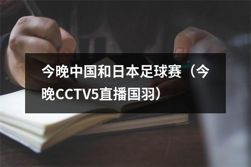 今晚中国和日本足球赛（今晚CCTV5直播国羽）