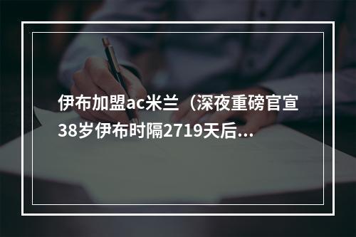 伊布加盟ac米兰（深夜重磅官宣38岁伊布时隔2719天后回归AC米兰）