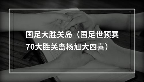 国足大胜关岛（国足世预赛70大胜关岛杨旭大四喜）