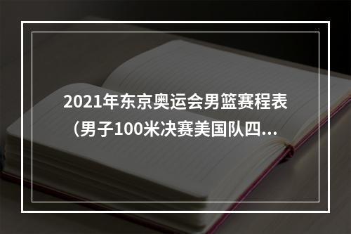 2021年东京奥运会男篮赛程表（男子100米决赛美国队四连冠 莱尔斯9秒83登顶前四名都跑进9秒90）