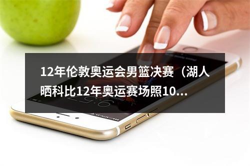 12年伦敦奥运会男篮决赛（湖人晒科比12年奥运赛场照10年前的今天 科比和美国男篮夺金）