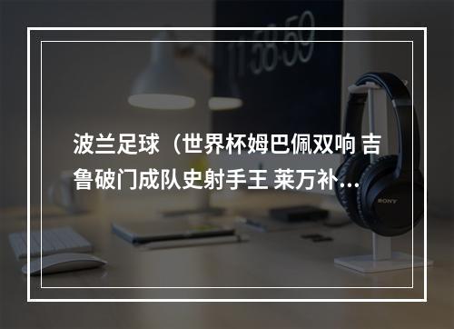 波兰足球（世界杯姆巴佩双响 吉鲁破门成队史射手王 莱万补时点射 法国31波兰）