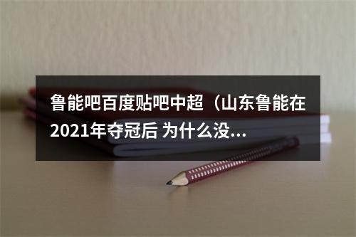 鲁能吧百度贴吧中超（山东鲁能在2021年夺冠后 为什么没有在中超一枝独大）