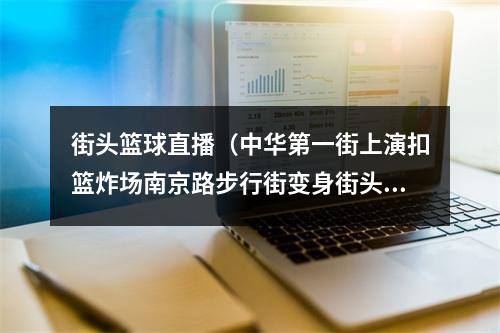 街头篮球直播（中华第一街上演扣篮炸场南京路步行街变身街头篮球赛场）