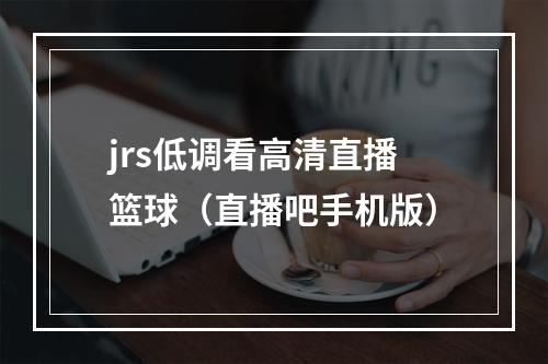 jrs低调看高清直播篮球（直播吧手机版）