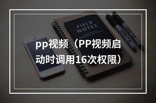 pp视频（PP视频启动时调用16次权限）