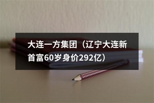 大连一方集团（辽宁大连新首富60岁身价292亿）