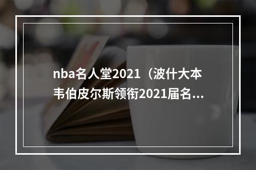 nba名人堂2021（波什大本韦伯皮尔斯领衔2021届名人堂）