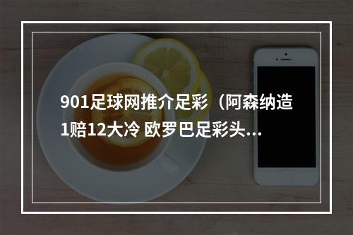 901足球网推介足彩（阿森纳造1赔12大冷 欧罗巴足彩头奖开3注296万 任九14650元）