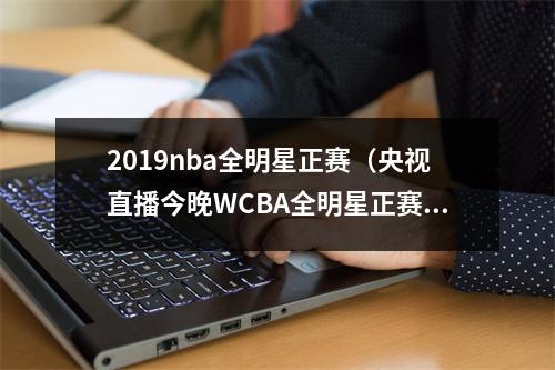 2019nba全明星正赛（央视直播今晚WCBA全明星正赛赛程出炉）