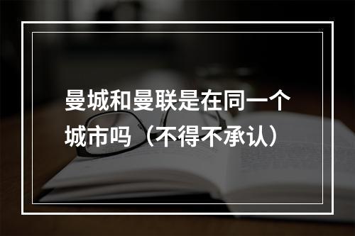 曼城和曼联是在同一个城市吗（不得不承认）