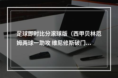 足球即时比分滚球版（西甲贝林厄姆两球一助攻 维尼修斯破门 皇马31逆转取两连胜）