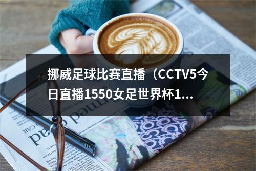 挪威足球比赛直播（CCTV5今日直播1550女足世界杯18决赛日本挪威）