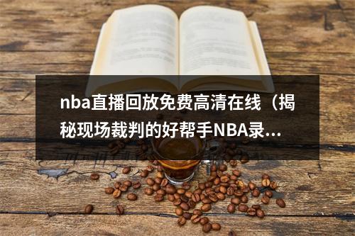 nba直播回放免费高清在线（揭秘现场裁判的好帮手NBA录像回放中心）