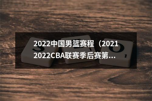 2022中国男篮赛程（20212022CBA联赛季后赛第一阶段赛程出炉）