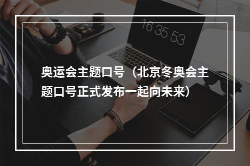 奥运会主题口号（北京冬奥会主题口号正式发布一起向未来）