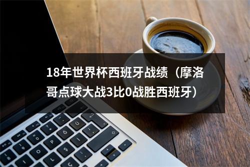 18年世界杯西班牙战绩（摩洛哥点球大战3比0战胜西班牙）