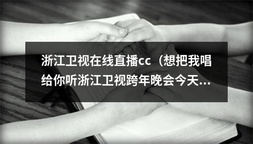 浙江卫视在线直播cc（想把我唱给你听浙江卫视跨年晚会今天1930唱响2022蓝天下）