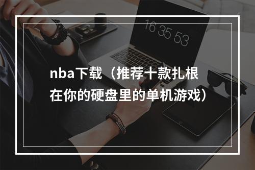 nba下载（推荐十款扎根在你的硬盘里的单机游戏）