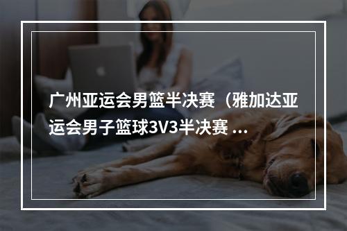 广州亚运会男篮半决赛（雅加达亚运会男子篮球3V3半决赛 中国队晋级决赛）