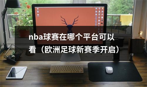 nba球赛在哪个平台可以看（欧洲足球新赛季开启）