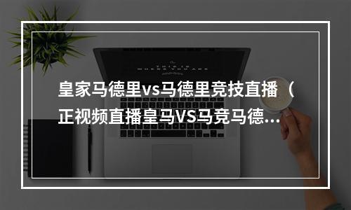 皇家马德里vs马德里竞技直播（正视频直播皇马VS马竞马德里不思议）