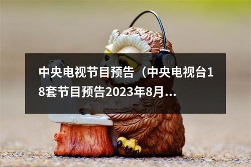 中央电视节目预告（中央电视台18套节目预告2023年8月17日）