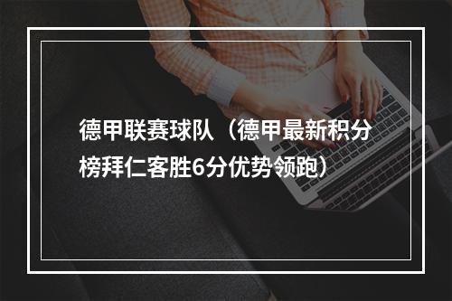 德甲联赛球队（德甲最新积分榜拜仁客胜6分优势领跑）